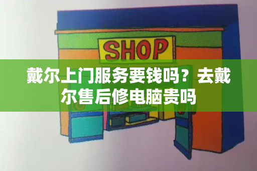 戴尔上门服务要钱吗？去戴尔售后修电脑贵吗