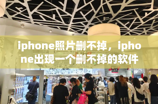 iphone照片删不掉，iphone出现一个删不掉的软件-第1张图片-星选测评