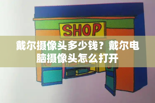 戴尔摄像头多少钱？戴尔电脑摄像头怎么打开-第1张图片-星选测评