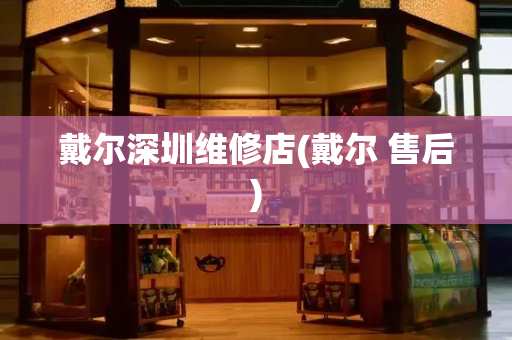 戴尔深圳维修店(戴尔 售后)