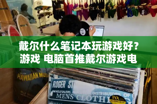 戴尔什么笔记本玩游戏好？游戏 电脑首推戴尔游戏电脑-第1张图片-星选测评