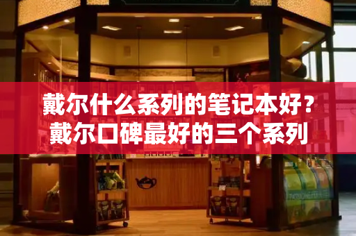 戴尔什么系列的笔记本好？戴尔口碑最好的三个系列