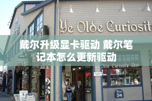 戴尔升级显卡驱动 戴尔笔记本怎么更新驱动-第1张图片-星选测评