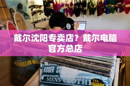 戴尔沈阳专卖店？戴尔电脑官方总店