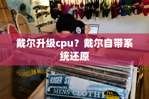 戴尔升级cpu？戴尔自带系统还原