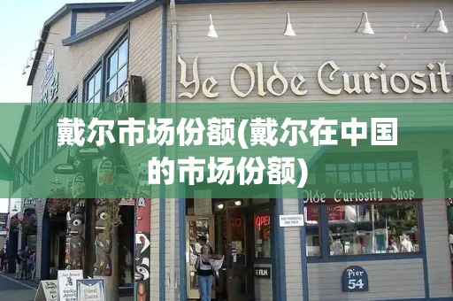 戴尔市场份额(戴尔在中国的市场份额)