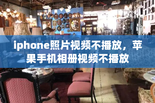 iphone照片视频不播放，苹果手机相册视频不播放