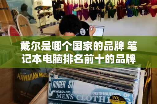 戴尔是哪个国家的品牌 笔记本电脑排名前十的品牌