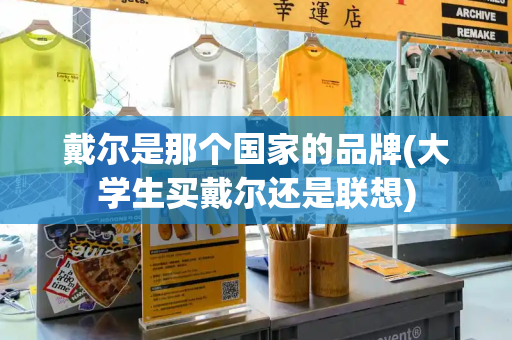 戴尔是那个国家的品牌(大学生买戴尔还是联想)