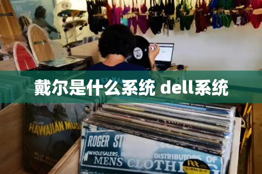 戴尔是什么系统 dell系统-第1张图片-星选测评
