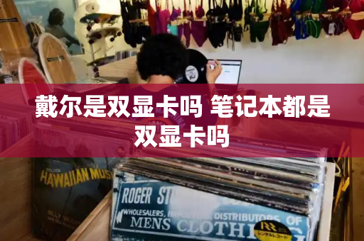 戴尔是双显卡吗 笔记本都是双显卡吗-第1张图片-星选测评