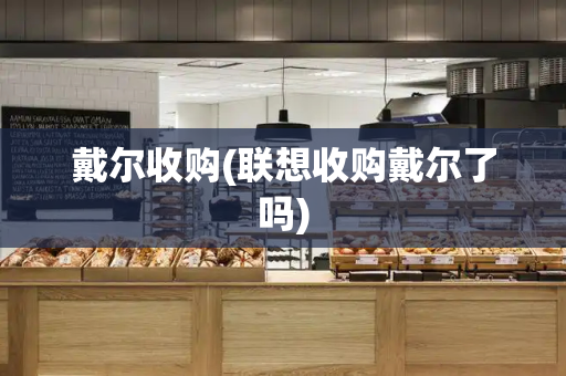 戴尔收购(联想收购戴尔了吗)-第1张图片-星选测评