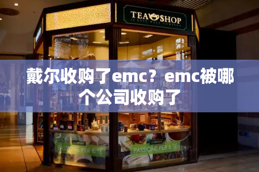 戴尔收购了emc？emc被哪个公司收购了