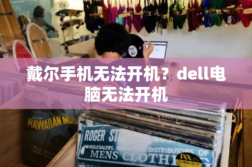 戴尔手机无法开机？dell电脑无法开机-第1张图片-星选测评