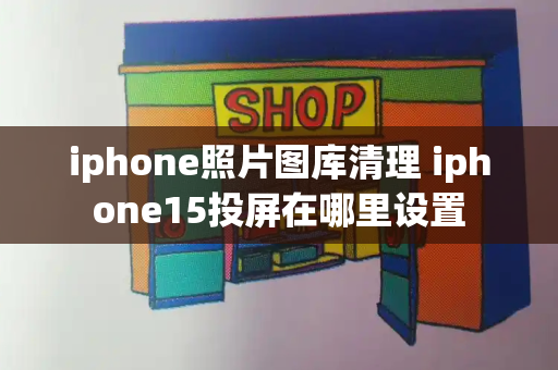 iphone照片图库清理 iphone15投屏在哪里设置-第1张图片-星选测评