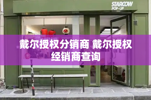 戴尔授权分销商 戴尔授权经销商查询