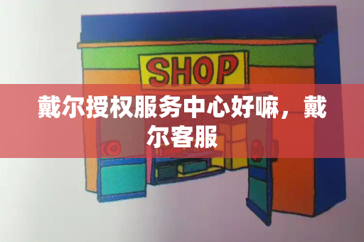 戴尔授权服务中心好嘛，戴尔客服-第1张图片-星选测评