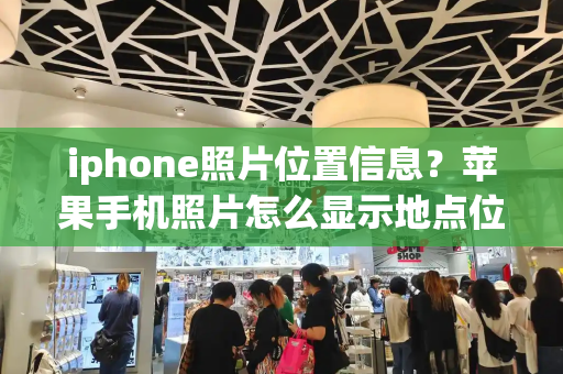 iphone照片位置信息？苹果手机照片怎么显示地点位置