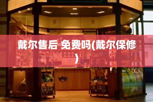 戴尔售后 免费吗(戴尔保修)