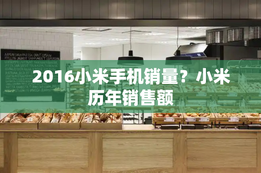 2016小米手机销量？小米历年销售额-第1张图片-星选测评