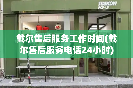 戴尔售后服务工作时间(戴尔售后服务电话24小时)