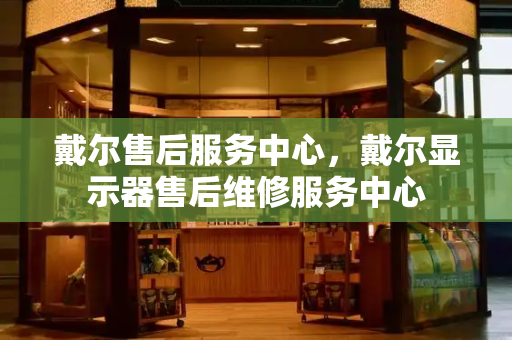 戴尔售后服务中心，戴尔显示器售后维修服务中心