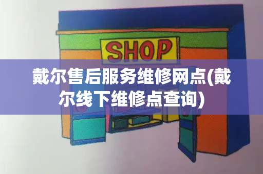戴尔售后服务维修网点(戴尔线下维修点查询)