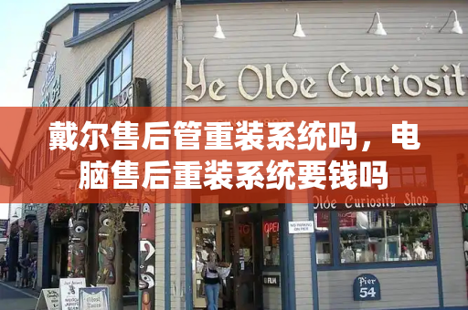 戴尔售后管重装系统吗，电脑售后重装系统要钱吗