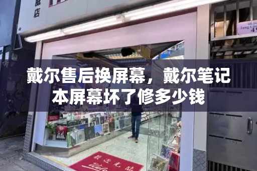 戴尔售后换屏幕，戴尔笔记本屏幕坏了修多少钱