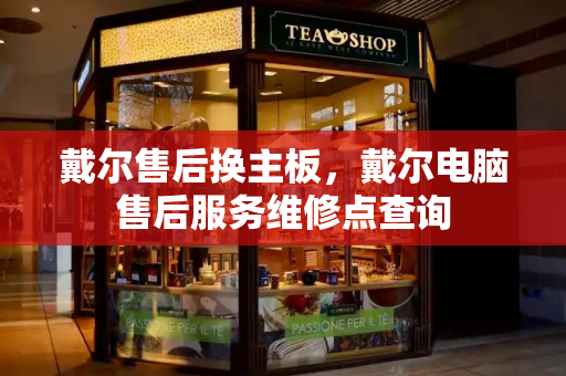 戴尔售后换主板，戴尔电脑售后服务维修点查询-第1张图片-星选测评