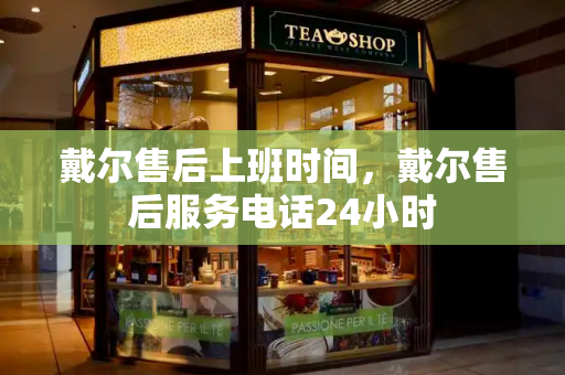 戴尔售后上班时间，戴尔售后服务电话24小时