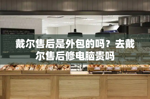 戴尔售后是外包的吗？去戴尔售后修电脑贵吗