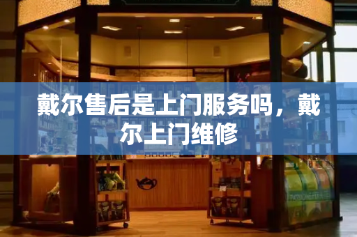 戴尔售后是上门服务吗，戴尔上门维修-第1张图片-星选测评