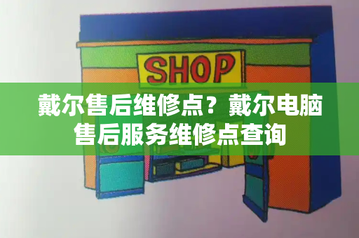 戴尔售后维修点？戴尔电脑售后服务维修点查询-第1张图片-星选测评