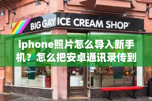iphone照片怎么导入新手机？怎么把安卓通讯录传到苹果手机