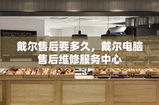 戴尔售后要多久，戴尔电脑售后维修服务中心