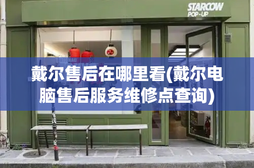 戴尔售后在哪里看(戴尔电脑售后服务维修点查询)