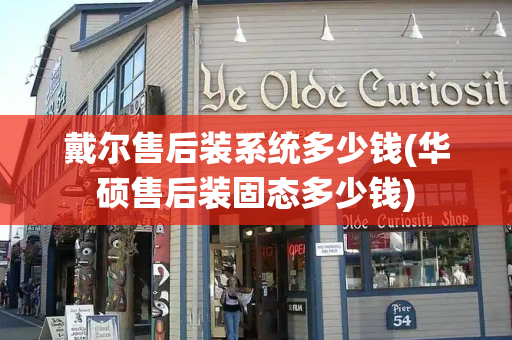 戴尔售后装系统多少钱(华硕售后装固态多少钱)