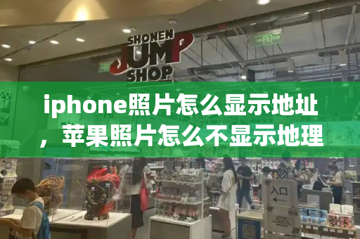 iphone照片怎么显示地址，苹果照片怎么不显示地理位置-第1张图片-星选测评