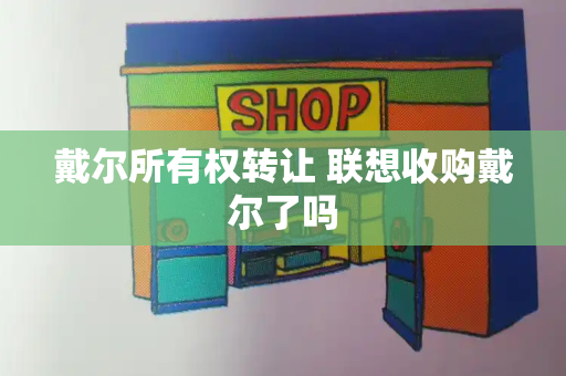 戴尔所有权转让 联想收购戴尔了吗-第1张图片-星选测评