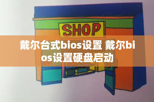 戴尔台式bios设置 戴尔bios设置硬盘启动-第1张图片-星选测评