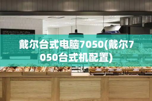 戴尔台式电脑7050(戴尔7050台式机配置)