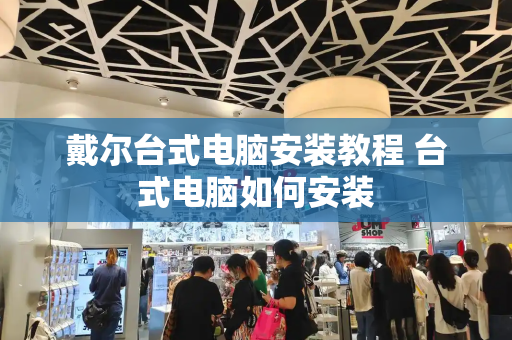 戴尔台式电脑安装教程 台式电脑如何安装-第1张图片-星选测评