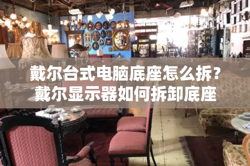 戴尔台式电脑底座怎么拆？戴尔显示器如何拆卸底座-第1张图片-星选测评