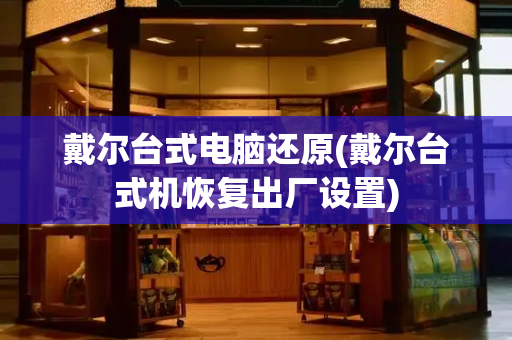 戴尔台式电脑还原(戴尔台式机恢复出厂设置)