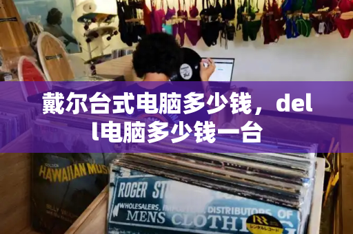 戴尔台式电脑多少钱，dell电脑多少钱一台