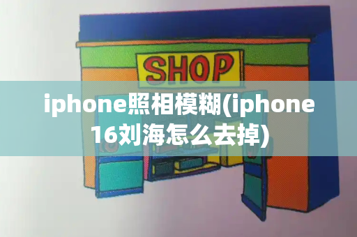 iphone照相模糊(iphone16刘海怎么去掉)