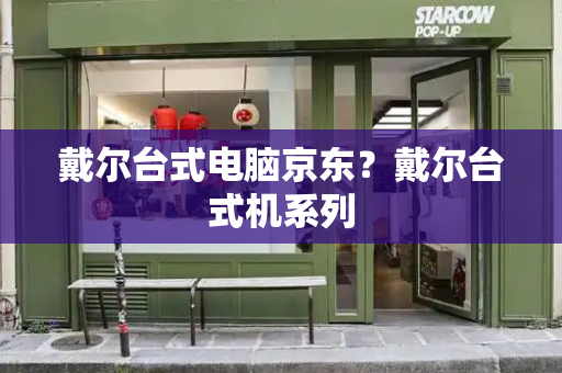 戴尔台式电脑京东？戴尔台式机系列