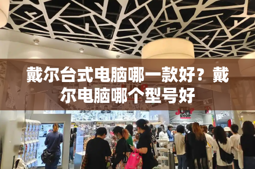 戴尔台式电脑哪一款好？戴尔电脑哪个型号好-第1张图片-星选测评