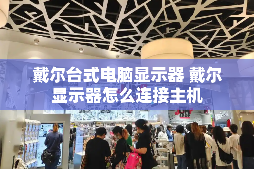 戴尔台式电脑显示器 戴尔显示器怎么连接主机-第1张图片-星选测评